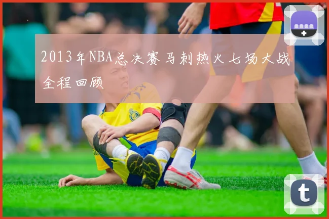 2013年NBA总决赛马刺热火七场大战全程回顾