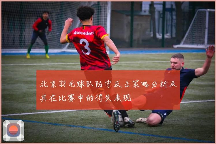 北京羽毛球队防守反击策略分析及其在比赛中的得失表现
