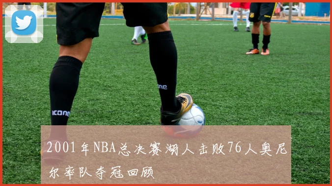 2001年NBA总决赛湖人击败76人奥尼尔率队夺冠回顾