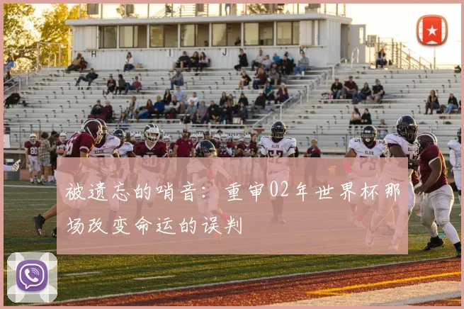 被遗忘的哨音：重审02年世界杯那场改变命运的误判